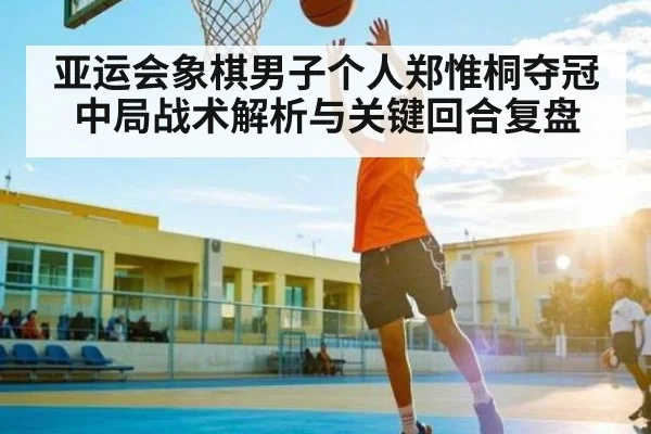 亚运会象棋男子个人郑惟桐夺冠中局战术解析与关键回合复盘（KAIYUN）