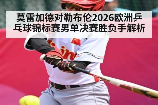 莫雷加德对勒布伦2026欧洲乒乓球锦标赛男单决赛胜负手解析 | KAIYUN