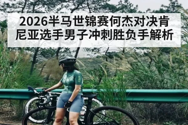 2026半马世锦赛何杰对决肯尼亚选手男子冲刺胜负手解析