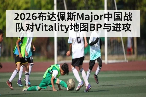 2026布达佩斯Major中国战队对Vitality地图BP与进攻